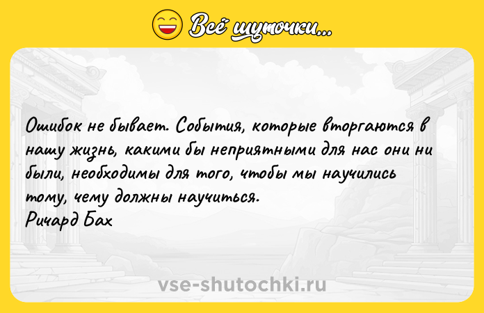 Цитата: Ошибок не бывает. События, которые вторгаются в нашу жизнь, какими бы неприятными для нас они ни были, необходимы для того, чтобы мы научились тому, чему должны научиться. Ричард Бах