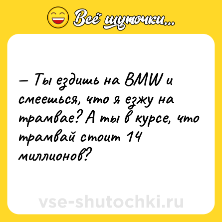 Шутка: — Ты ездишь на BMW и смеешься, что я езжу на трамвае? А ты в курсе, что трамвай стоит 14 миллионов?