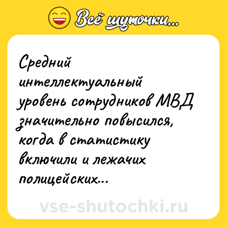 Шутка: Средний интеллектуальный уровень сотрудников МВД значительно повысился, когда в статистику включили и лежачих полицейских...