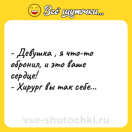Шутка: - Девушка , я что-то обронил, и это ваше сердце!<br>- Хирург вы так себе...