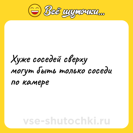 Шутка: Хуже соседей сверху могут быть только соседи по камере
