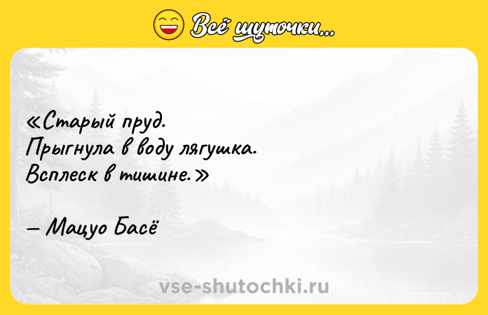 Цитата: Старый пруд.Прыгнула в воду лягушка.Всплеск в тишине.Мацуо Басё
