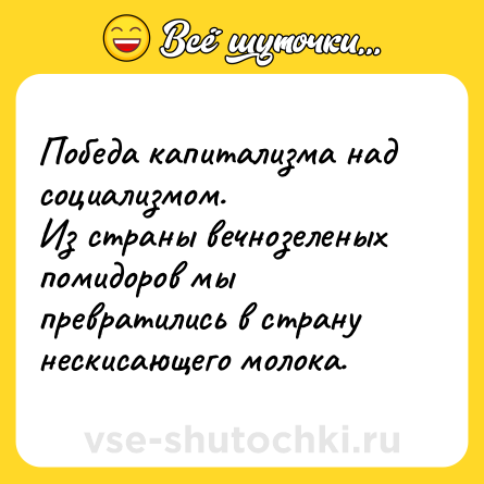 Шутка: Победа капитализма над социализмом.<br>Из страны вечнозеленых помидоров мы превратились в страну нескисающего молока.