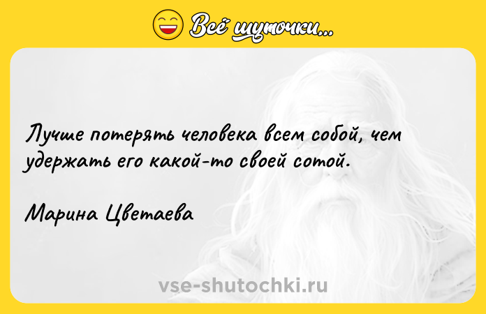 Цитата: Лучше потерять человека всем собой, чем удержать его какой-то своей сотой.Марина Цветаева