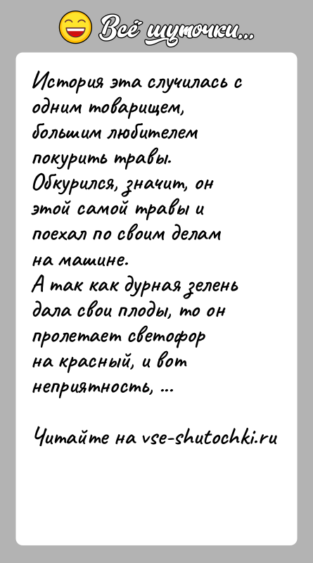 История: История эта случилась с одним товарищем, большим любителем покурить травы.Обкурился, значит, он этой самой травы и поехал по своим делам