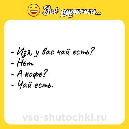 Шутка: - Изя, у вас чай есть?<br>- Нет.<br>- А кофе?<br>- Чай есть.