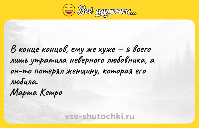 Цитата: В конце концов, ему же хуже я всего лишь утратила неверного любовника, а он-то потерял женщину, которая его любила. Марта Кетро