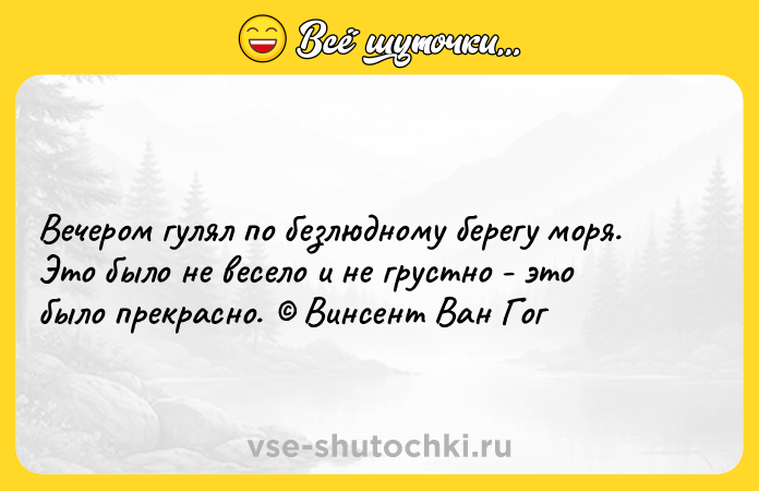 Цитата: Вечером гулял по безлюдному берегу моря. Это было не весело и не грустно - это было прекрасно. Винсент Ван Гог