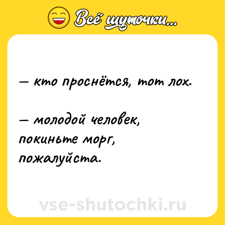 Шутка: — кто проснётся, тот лох. <br>— молодой человек, покиньте морг, пожалуйста.