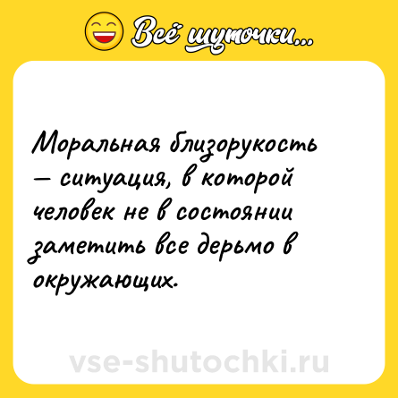 Шутка: Моральная близорукость — ситуация, в которой человек не в состоянии заметить все дерьмо в окружающих.