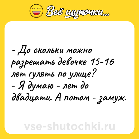 Шутка: - До скольки можно разрешать девочке 15-16 лет гулять по улице?<br>- Я думаю - лет до двадцати. А потом - замуж.