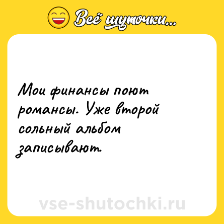 Шутка: Мои финансы поют романсы. Уже второй сольный альбом записывают.