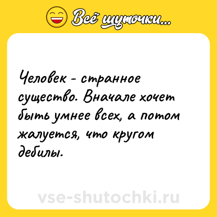 Шутка: Человек - странное существо. Вначале хочет быть умнее всех, а потом жалуется, что кругом дебилы.