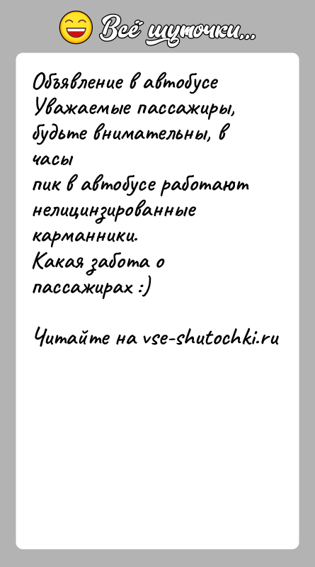История: Объявление в автобусеУважаемые пассажиры, будьте внимательны, в часыпик в автобусе работают нелицинзированные карманники.Какая забота о пассажирах :)