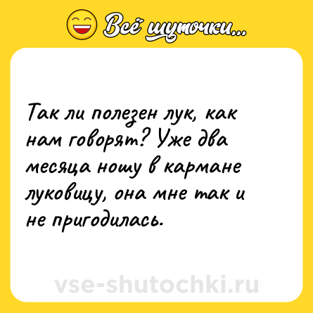 Шутка: Так ли полезен лук, как нам говорят? Уже два месяца ношу в кармане луковицу, она мне так и не пригодилась.