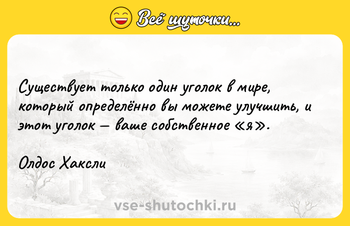 Цитата: Существует только один уголок в мире, который определённо вы можете улучшить, и этот уголок ваше собственное я .Олдос Хаксли