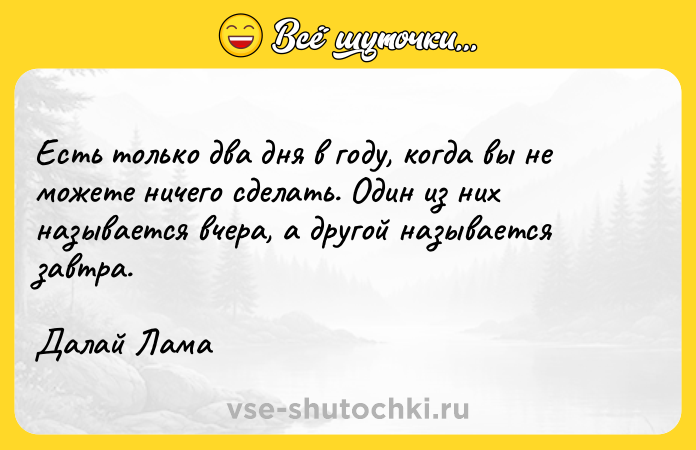 Цитата: Есть только два дня в году, когда вы не можете ничего сделать. Один из них называется вчера, а другой называется завтра.Далай Лама