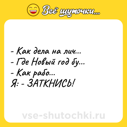 Шутка: - Как дела на лич… <br>- Где Новый год бу… <br>- Как рабо… <br>Я: - ЗАТКНИСЬ!