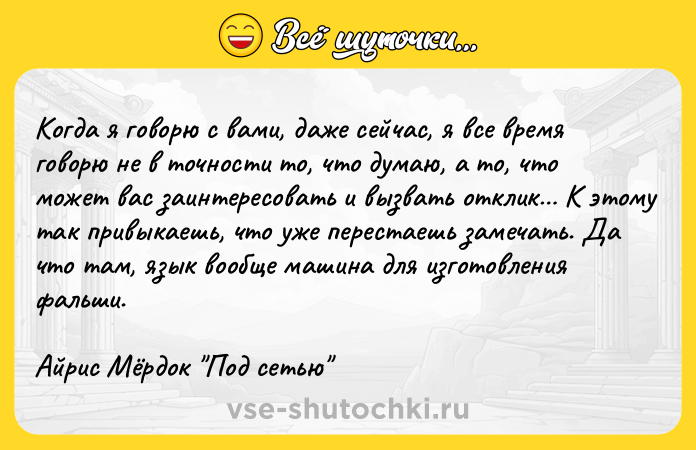 Цитата: Когда я говорю с вами, даже сейчас, я все время говорю не в точности то, что думаю, а то, что может вас заинтересовать и вызвать отклик К этому так привыкаешь, что уже перестаешь замечать. Да что там, язык вообще машина для изготовления фальши.Айрис Мёрдок Под сетью
