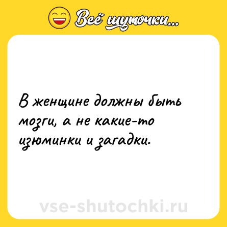 Шутка: В женщине должны быть мозги, а не какие-то изюминки и загадки.