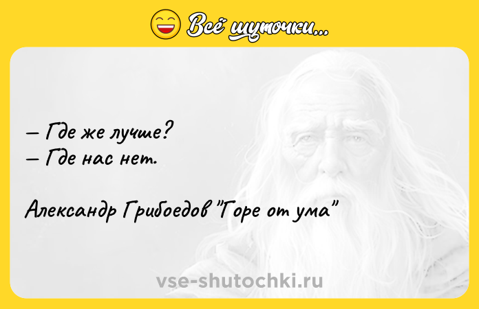 Цитата: Где же лучше? Где нас нет.Александр Грибоедов Горе от ума