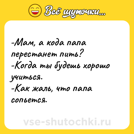 Шутка: -Мам, а кода папа перестанет пить? <br>-Когда ты будешь хорошо учиться. <br>-Как жаль, что папа сопьется.