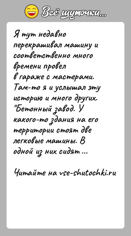 История: Я тут недавно перекрашивал машину и соответственно много времени провелв гараже с мастерами. Там-то я и услышал эту историю и
