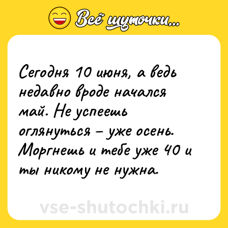 Шутка: Сегодня 10 июня, а ведь недавно вроде начался май. Не успеешь оглянуться – уже осень. Моргнешь и тебе уже 40 и ты никому не нужна.