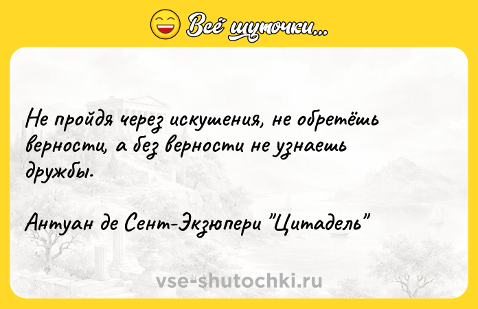 Цитата: Не пройдя через искушения, не обретёшь верности, а без верности не узнаешь дружбы.Антуан де Сент-Экзюпери Цитадель
