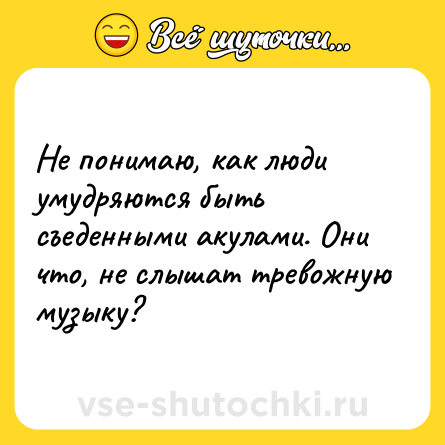 Шутка: Не понимаю, как люди умудряются быть съеденными акулами. Они что, не слышат тревожную музыку?