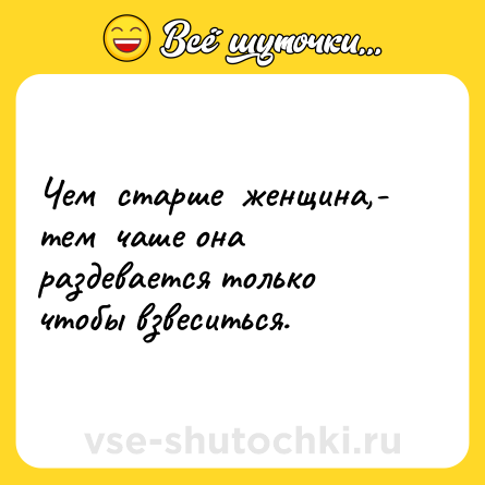 Шутка: Чем  старше  женщина,-  тем  чаше она  раздевается только чтобы взвеситься.