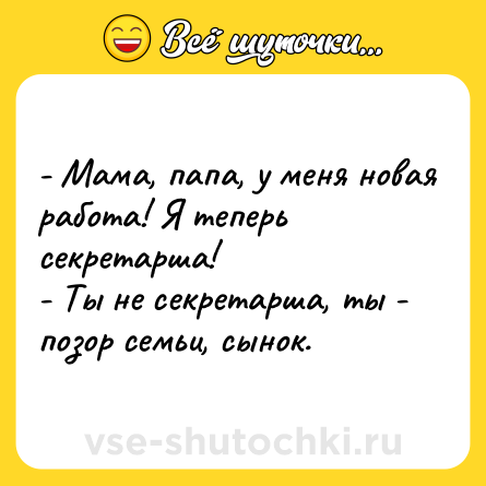 Шутка: - Мама, папа, у меня новая работа! Я теперь секретарша!<br>- Ты не секретарша, ты - позор семьи, сынок.