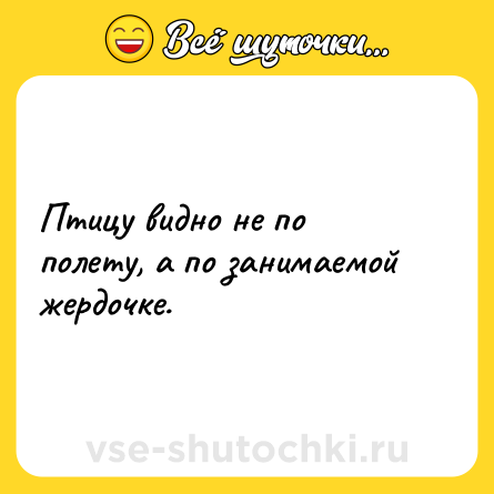 Шутка: Птицу видно не по полету, а по занимаемой жердочке.