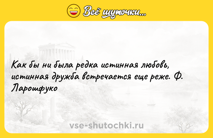 Цитата: Как бы ни была редка истинная любовь, истинная дружба встречается еще реже. Ф. Ларошфуко