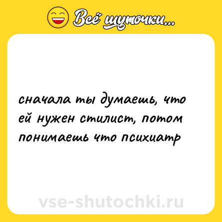 Шутка: сначала ты думаешь, что ей нужен стилист, потом понимаешь что психиатр