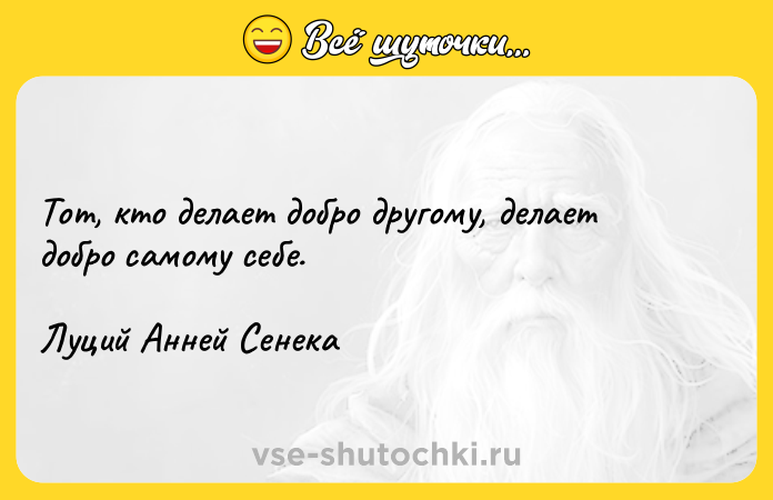 Цитата: Тот, кто делает добро другому, делает добро самому себе.Луций Анней Сенека