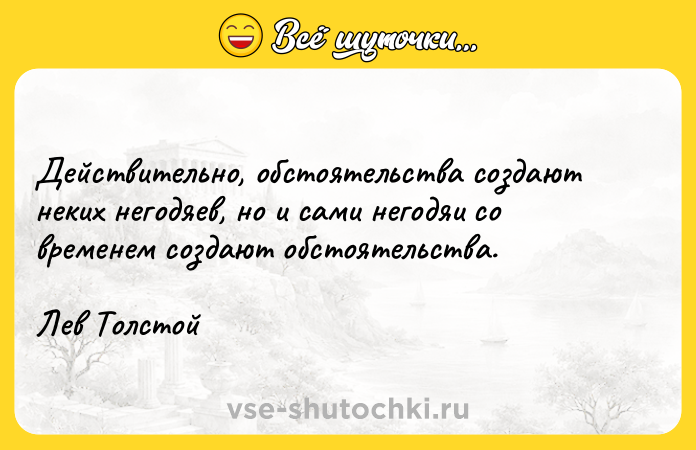 Цитата: Действительно, обстоятельства создают неких негодяев, но и сами негодяи со временем создают обстоятельства.Лев Толстой