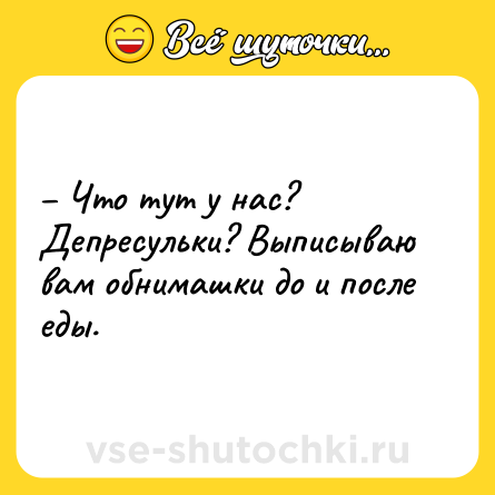 Шутка: – Что тут у нас? Депресульки? Выписываю вам обнимашки до и после еды.
