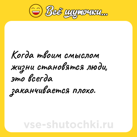 Шутка: Когда твоим смыслом жизни становятся люди, это всегда заканчивается плохо.