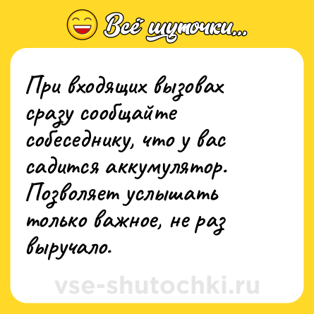 Шутка: При входящих вызовах сразу сообщайте собеседнику, что у вас садится аккумулятор. Позволяет услышать только важное, не раз выручало.