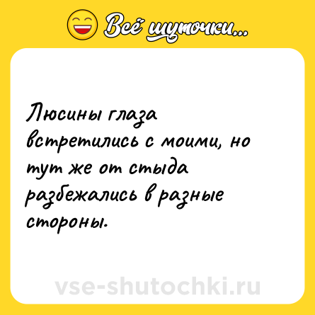 Шутка: Люсины глаза встретились с моими, но тут же от стыда разбежались в разные стороны.