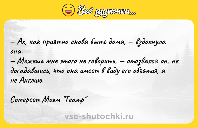 Цитата: Ах, как приятно снова быть дома, вздохнула она. Можешь мне этого не говорить, отозвался он, не догадавшись, что она имеет в виду его объятия, а не Англию.Сомерсет Моэм Театр
