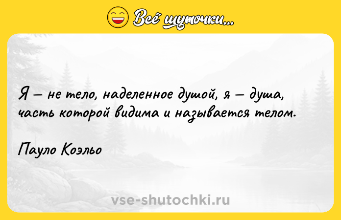 Цитата: Я не тело, наделенное душой, я душа, часть которой видима и называется телом.Пауло Коэльо