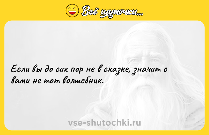 Цитата: Если вы до сих пор не в сказке, значит с вами не тот волшебник.