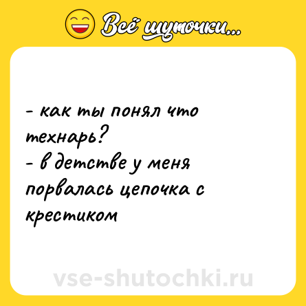 Шутка: - как ты понял что технарь?  <br>- в детстве у меня порвалась цепочка с крестиком