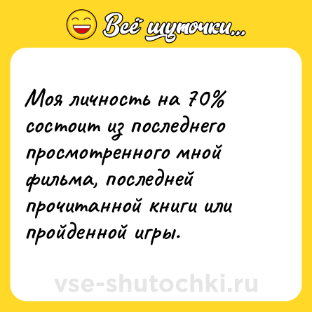 Шутка: Моя личность на 70% состоит из последнего просмотренного мной фильма, последней прочитанной книги или пройденной игры.