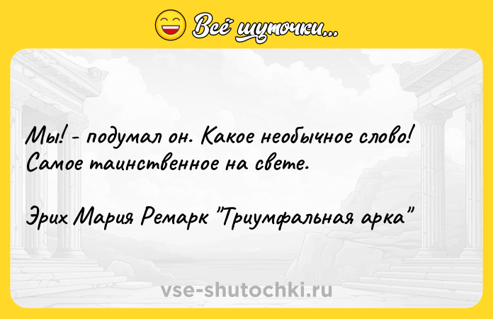 Цитата: Мы! - подумал он. Какое необычное слово! Самое таинственное на свете.Эрих Мария Ремарк Триумфальная арка