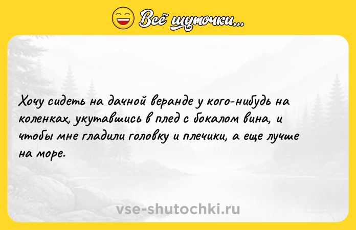 Цитата: Хочу сидеть на дачной веранде у кого-нибудь на коленках, укутавшись в плед с бокалом вина, и чтобы мне гладили головку и плечики, а еще лучше на море.