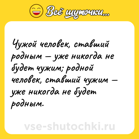 Шутка: Чужой человек, ставший родным — уже никогда не будет чужим; родной человек, ставший чужим — уже никогда не будет родным.