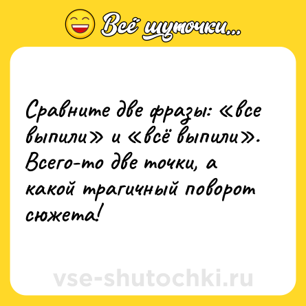 Шутка: Сравните две фразы: «все выпили» и «всё выпили». Всего-то две точки, а какой трагичный поворот сюжета!